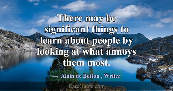 There may be significant things to learn about peo... -Alain de Botton