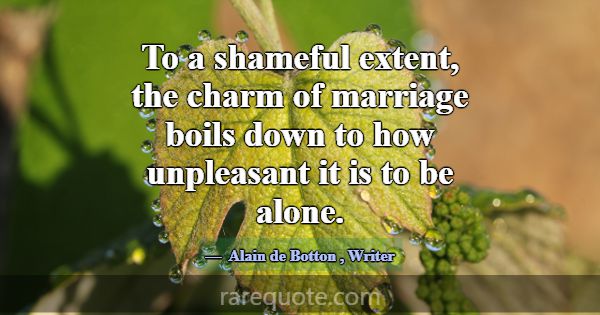 To a shameful extent, the charm of marriage boils ... -Alain de Botton