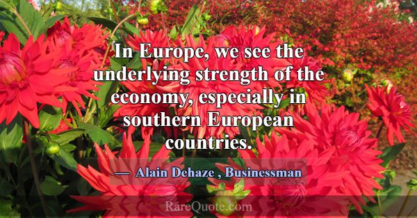 In Europe, we see the underlying strength of the e... -Alain Dehaze