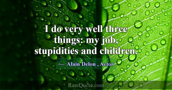 I do very well three things: my job, stupidities a... -Alain Delon