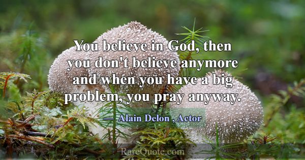 You believe in God, then you don't believe anymore... -Alain Delon