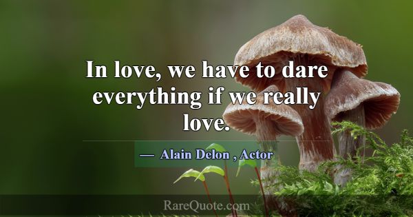 In love, we have to dare everything if we really l... -Alain Delon
