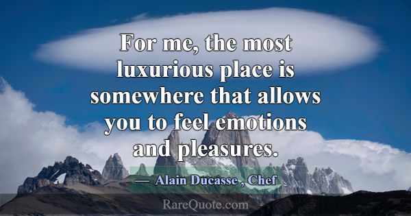 For me, the most luxurious place is somewhere that... -Alain Ducasse