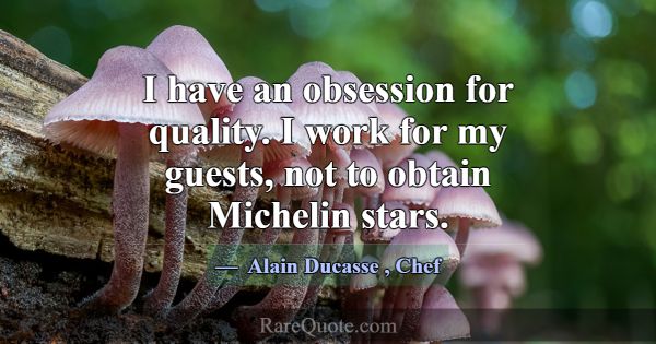 I have an obsession for quality. I work for my gue... -Alain Ducasse