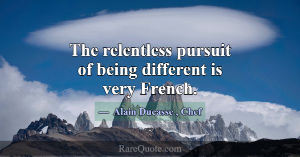 The relentless pursuit of being different is very ... -Alain Ducasse