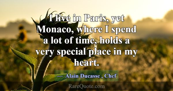 I live in Paris, yet Monaco, where I spend a lot o... -Alain Ducasse