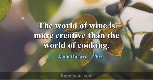 The world of wine is more creative than the world ... -Alain Ducasse