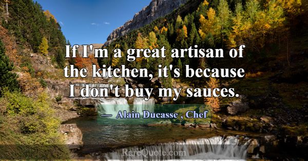 If I'm a great artisan of the kitchen, it's becaus... -Alain Ducasse