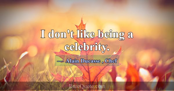 I don't like being a celebrity.... -Alain Ducasse