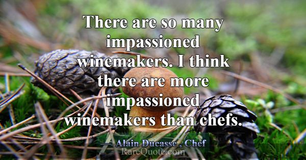 There are so many impassioned winemakers. I think ... -Alain Ducasse