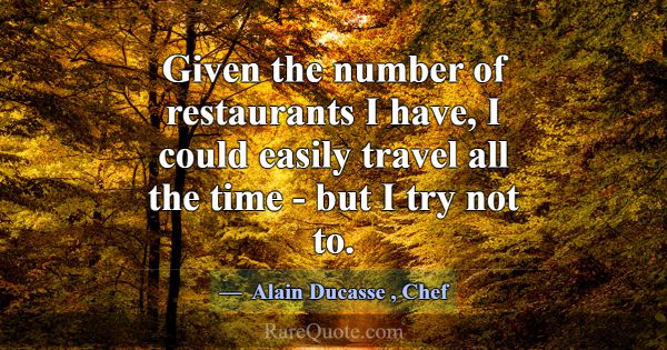 Given the number of restaurants I have, I could ea... -Alain Ducasse