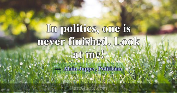 In politics, one is never finished. Look at me!... -Alain Juppe