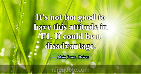 It's not too good to have this attitude in F1. It ... -Alain Prost