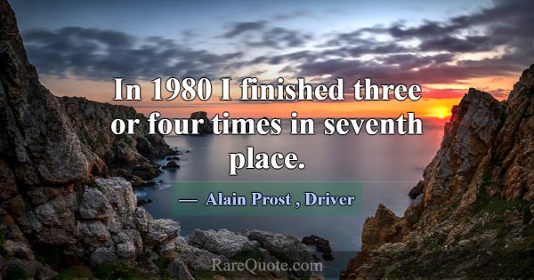 In 1980 I finished three or four times in seventh ... -Alain Prost