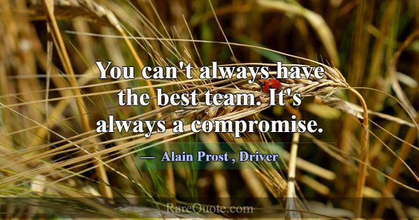 You can't always have the best team. It's always a... -Alain Prost