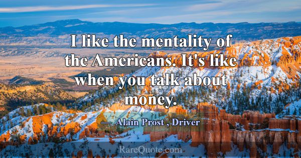 I like the mentality of the Americans. It's like w... -Alain Prost