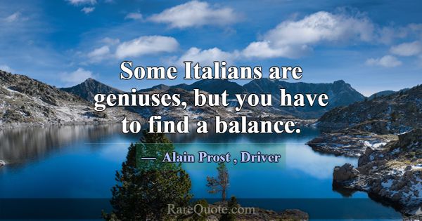 Some Italians are geniuses, but you have to find a... -Alain Prost
