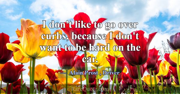 I don't like to go over curbs, because I don't wan... -Alain Prost