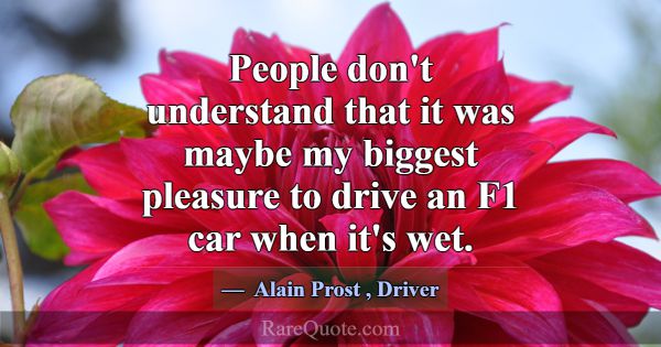 People don't understand that it was maybe my bigge... -Alain Prost