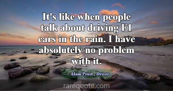 It's like when people talk about driving F1 cars i... -Alain Prost