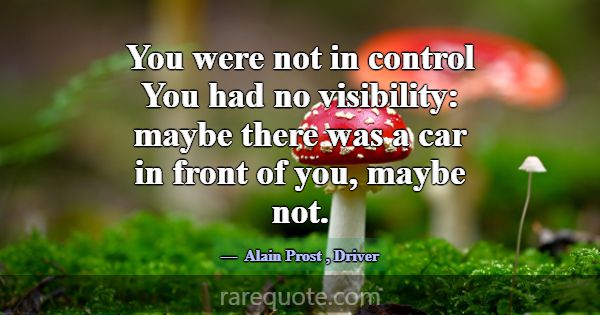You were not in control You had no visibility: may... -Alain Prost