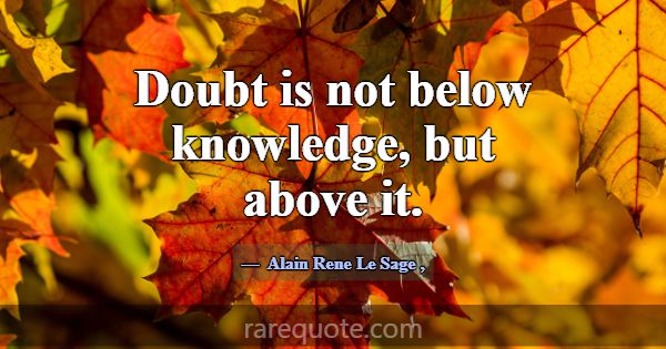 Doubt is not below knowledge, but above it.... -Alain Rene Le Sage