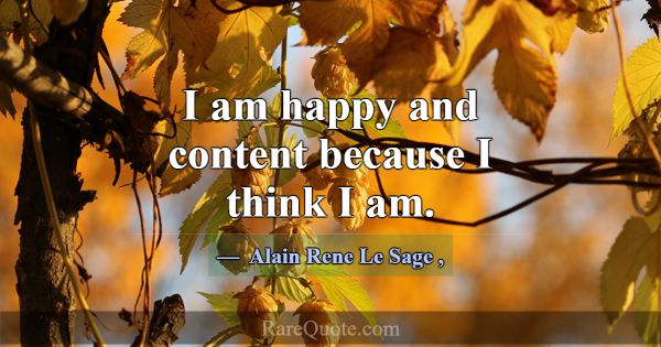 I am happy and content because I think I am.... -Alain Rene Le Sage