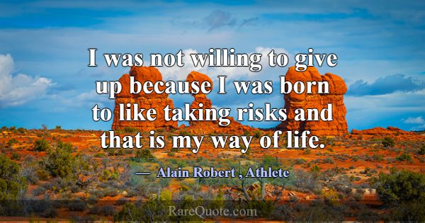 I was not willing to give up because I was born to... -Alain Robert