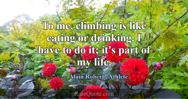 To me, climbing is like eating or drinking. I have... -Alain Robert