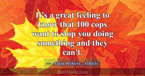 It's a great feeling to know that 100 cops want to... -Alain Robert