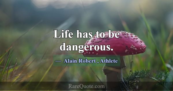 Life has to be dangerous.... -Alain Robert