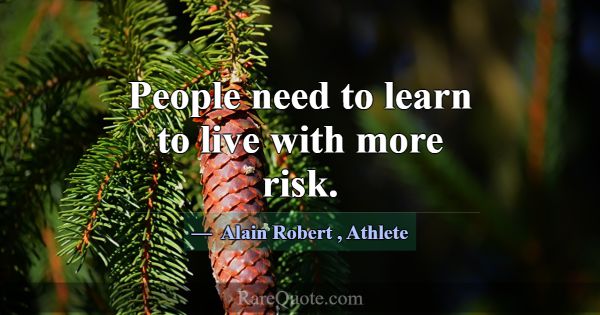 People need to learn to live with more risk.... -Alain Robert