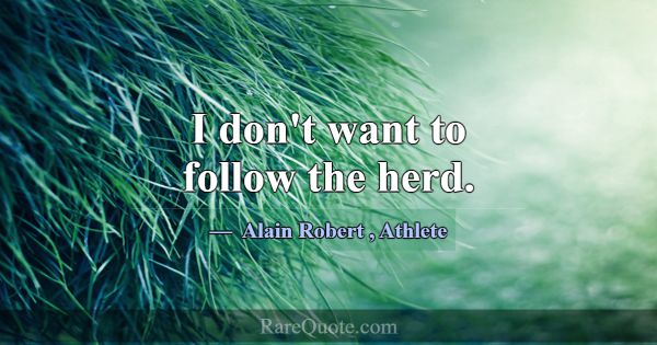 I don't want to follow the herd.... -Alain Robert