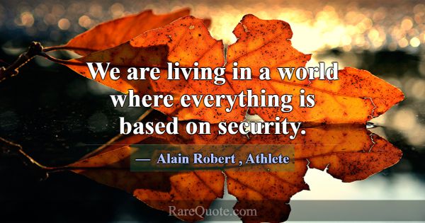 We are living in a world where everything is based... -Alain Robert