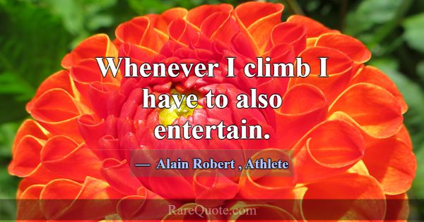 Whenever I climb I have to also entertain.... -Alain Robert