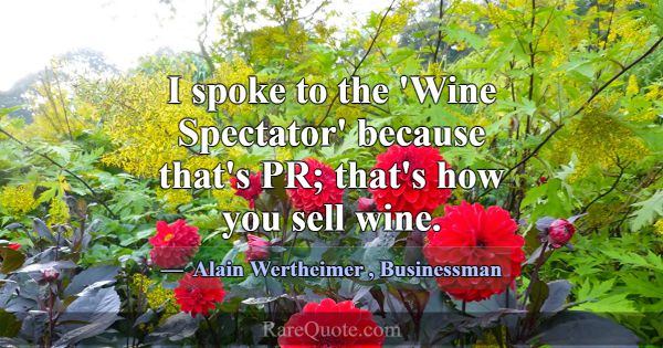I spoke to the 'Wine Spectator' because that's PR;... -Alain Wertheimer