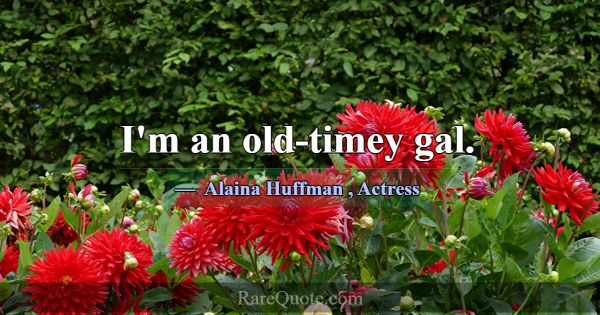 I'm an old-timey gal.... -Alaina Huffman