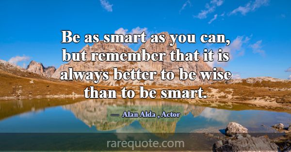 Be as smart as you can, but remember that it is al... -Alan Alda