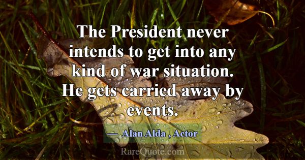 The President never intends to get into any kind o... -Alan Alda