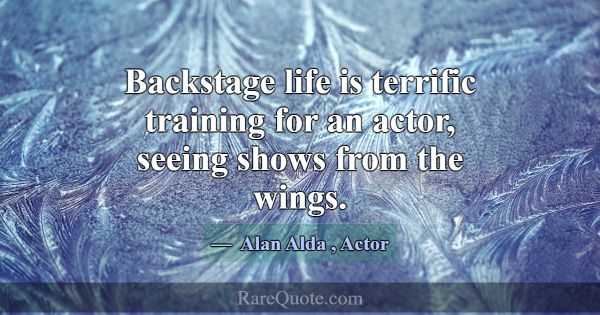 Backstage life is terrific training for an actor, ... -Alan Alda