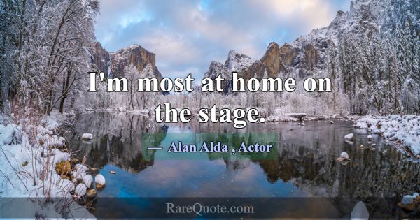 I'm most at home on the stage.... -Alan Alda