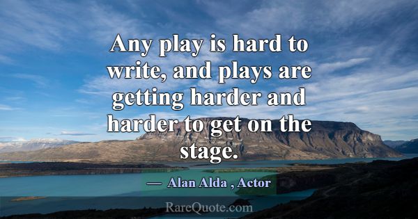 Any play is hard to write, and plays are getting h... -Alan Alda
