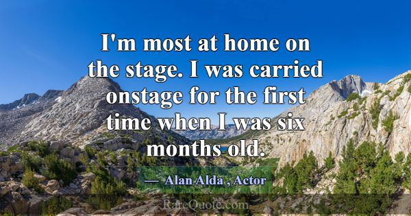 I'm most at home on the stage. I was carried onsta... -Alan Alda