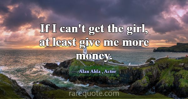 If I can't get the girl, at least give me more mon... -Alan Alda