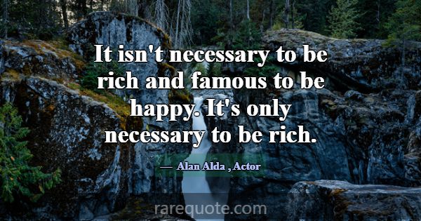 It isn't necessary to be rich and famous to be hap... -Alan Alda