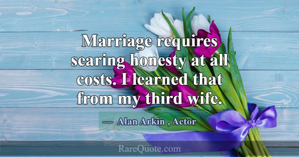 Marriage requires searing honesty at all costs. I ... -Alan Arkin