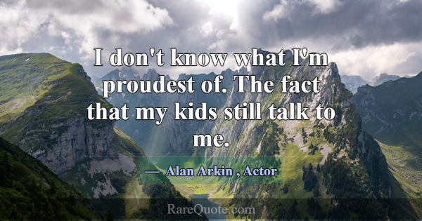 I don't know what I'm proudest of. The fact that m... -Alan Arkin