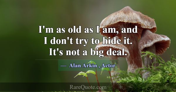 I'm as old as I am, and I don't try to hide it. It... -Alan Arkin