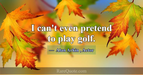 I can't even pretend to play golf.... -Alan Arkin