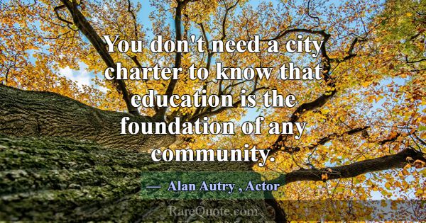 You don't need a city charter to know that educati... -Alan Autry